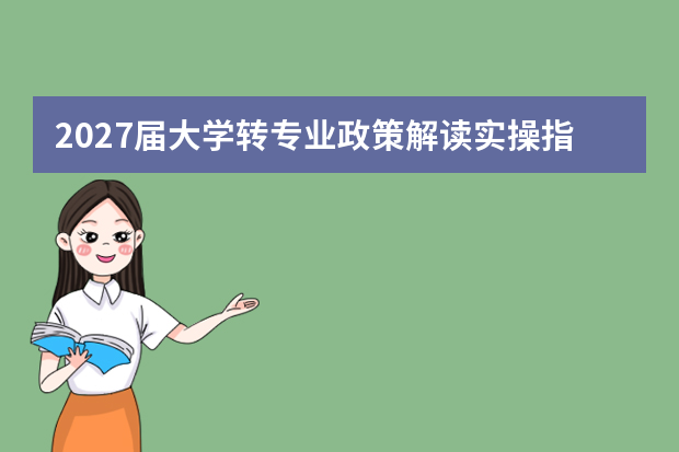 2027届大学转专业政策解读实操指南 照着做就行